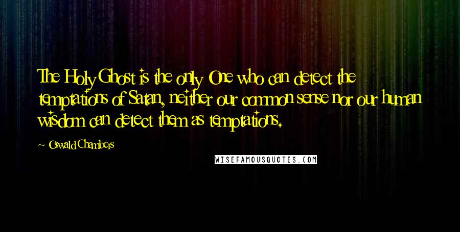 Oswald Chambers Quotes: The Holy Ghost is the only One who can detect the temptations of Satan, neither our common sense nor our human wisdom can detect them as temptations.
