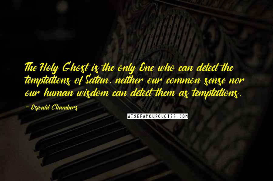 Oswald Chambers Quotes: The Holy Ghost is the only One who can detect the temptations of Satan, neither our common sense nor our human wisdom can detect them as temptations.