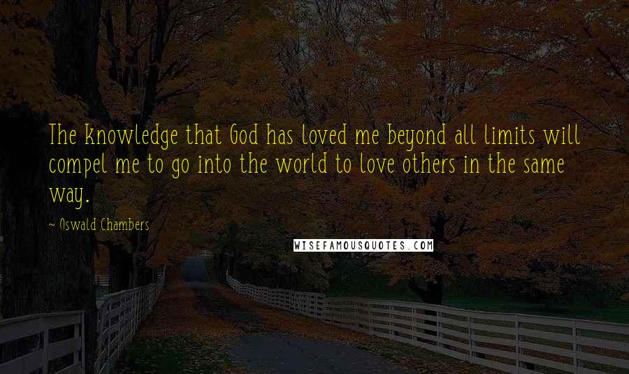 Oswald Chambers Quotes: The knowledge that God has loved me beyond all limits will compel me to go into the world to love others in the same way.