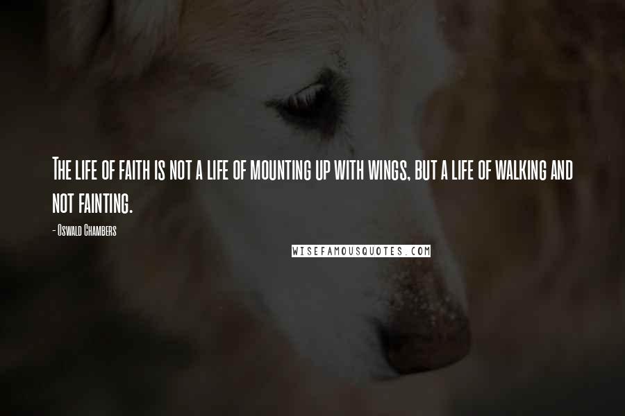 Oswald Chambers Quotes: The life of faith is not a life of mounting up with wings, but a life of walking and not fainting.