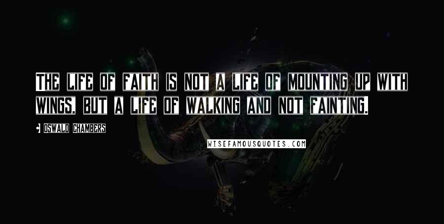 Oswald Chambers Quotes: The life of faith is not a life of mounting up with wings, but a life of walking and not fainting.