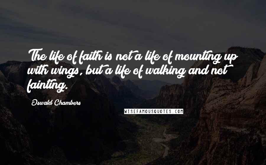 Oswald Chambers Quotes: The life of faith is not a life of mounting up with wings, but a life of walking and not fainting.