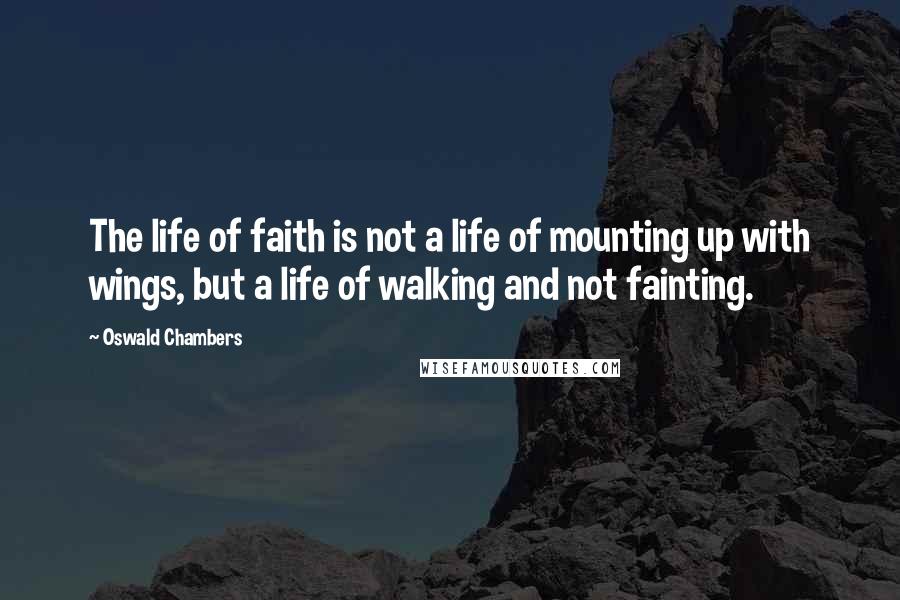 Oswald Chambers Quotes: The life of faith is not a life of mounting up with wings, but a life of walking and not fainting.