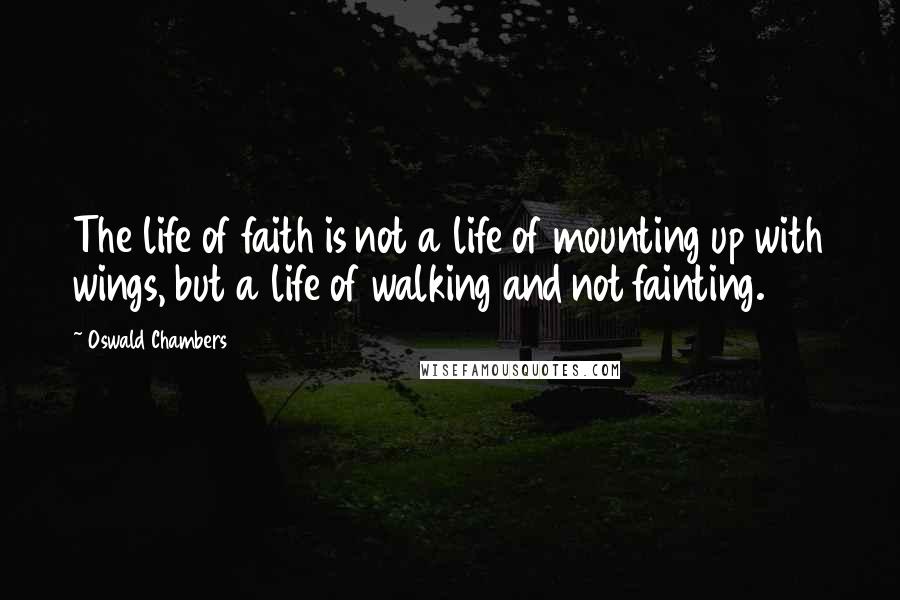 Oswald Chambers Quotes: The life of faith is not a life of mounting up with wings, but a life of walking and not fainting.