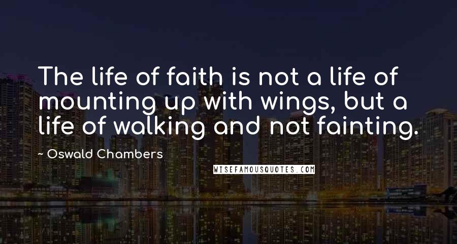 Oswald Chambers Quotes: The life of faith is not a life of mounting up with wings, but a life of walking and not fainting.