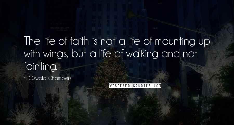 Oswald Chambers Quotes: The life of faith is not a life of mounting up with wings, but a life of walking and not fainting.