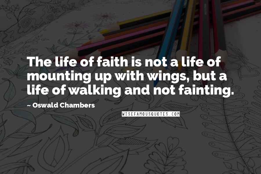 Oswald Chambers Quotes: The life of faith is not a life of mounting up with wings, but a life of walking and not fainting.