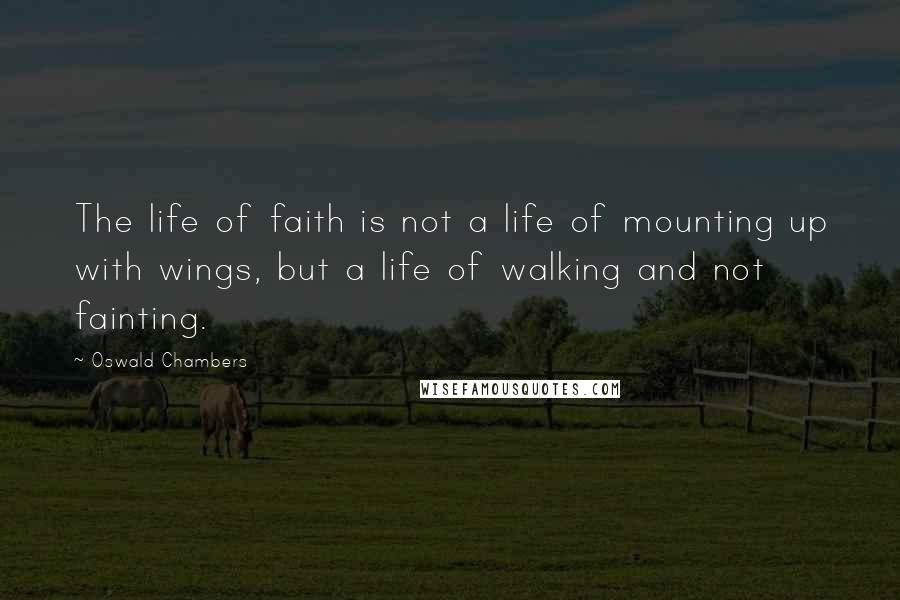 Oswald Chambers Quotes: The life of faith is not a life of mounting up with wings, but a life of walking and not fainting.