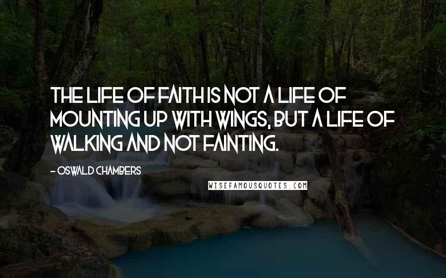 Oswald Chambers Quotes: The life of faith is not a life of mounting up with wings, but a life of walking and not fainting.