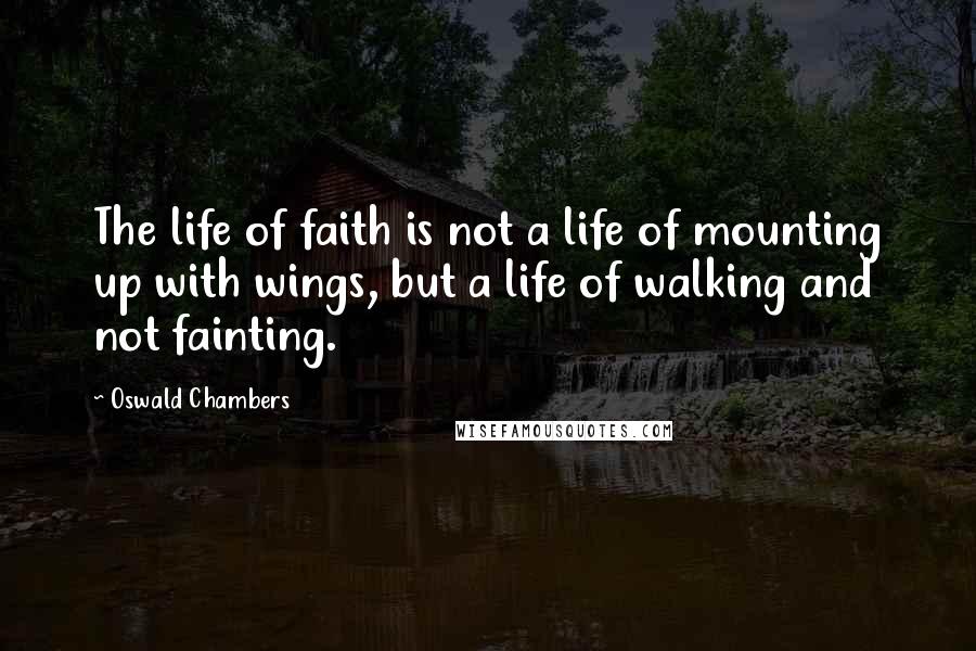 Oswald Chambers Quotes: The life of faith is not a life of mounting up with wings, but a life of walking and not fainting.