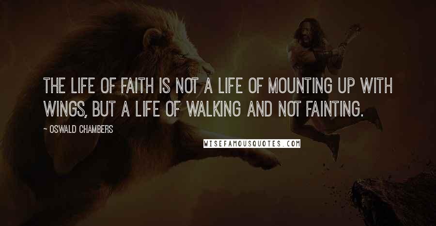 Oswald Chambers Quotes: The life of faith is not a life of mounting up with wings, but a life of walking and not fainting.