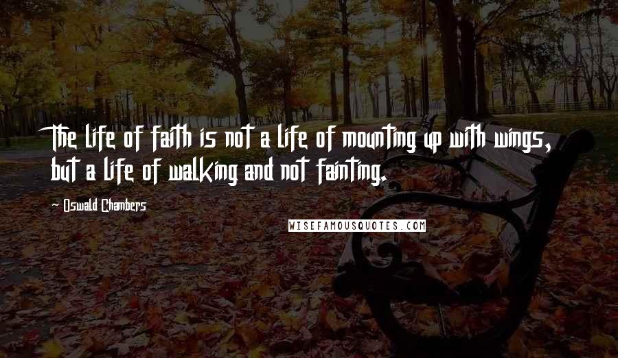 Oswald Chambers Quotes: The life of faith is not a life of mounting up with wings, but a life of walking and not fainting.