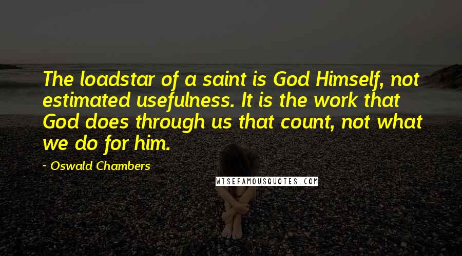 Oswald Chambers Quotes: The loadstar of a saint is God Himself, not estimated usefulness. It is the work that God does through us that count, not what we do for him.