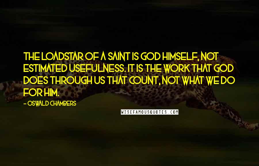 Oswald Chambers Quotes: The loadstar of a saint is God Himself, not estimated usefulness. It is the work that God does through us that count, not what we do for him.