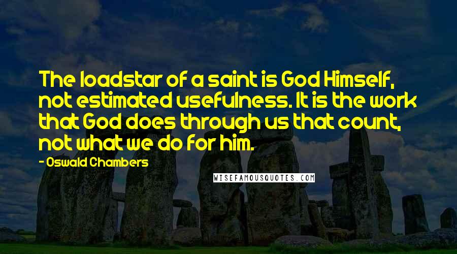 Oswald Chambers Quotes: The loadstar of a saint is God Himself, not estimated usefulness. It is the work that God does through us that count, not what we do for him.