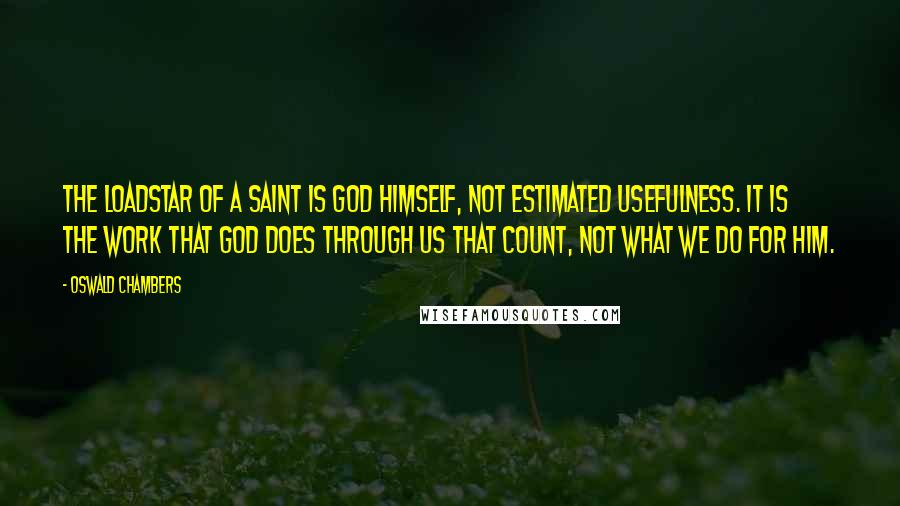 Oswald Chambers Quotes: The loadstar of a saint is God Himself, not estimated usefulness. It is the work that God does through us that count, not what we do for him.