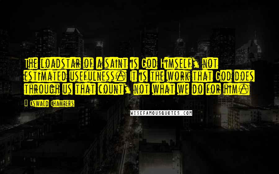 Oswald Chambers Quotes: The loadstar of a saint is God Himself, not estimated usefulness. It is the work that God does through us that count, not what we do for him.