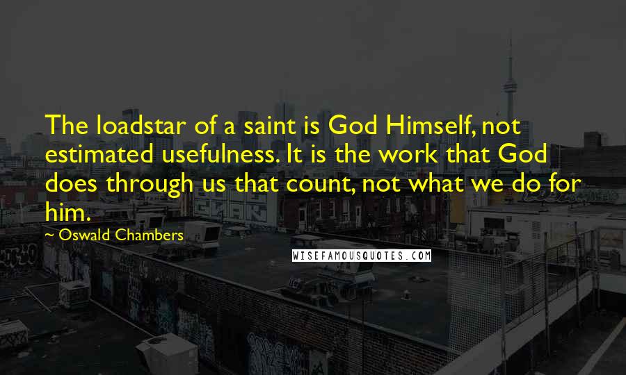 Oswald Chambers Quotes: The loadstar of a saint is God Himself, not estimated usefulness. It is the work that God does through us that count, not what we do for him.