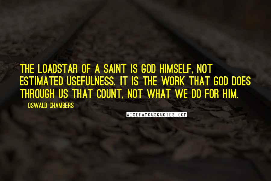 Oswald Chambers Quotes: The loadstar of a saint is God Himself, not estimated usefulness. It is the work that God does through us that count, not what we do for him.