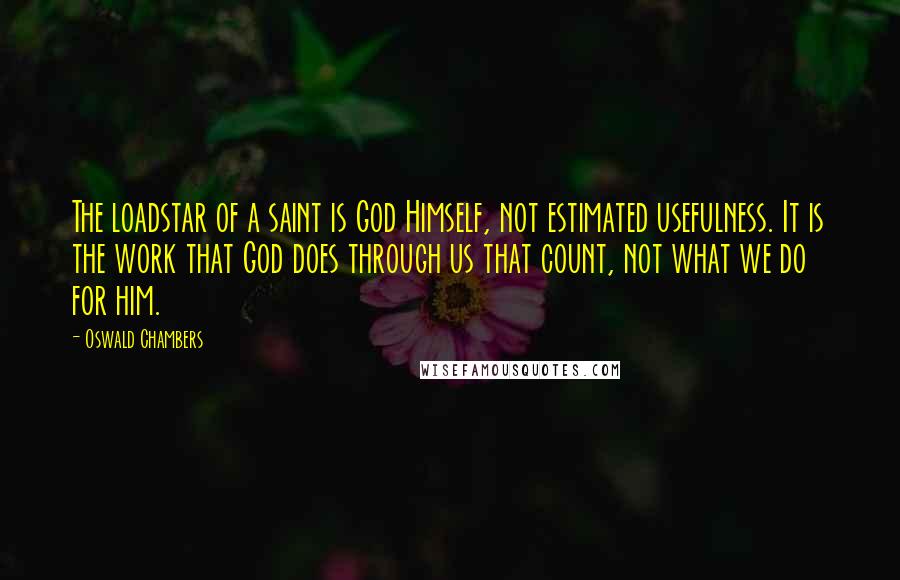 Oswald Chambers Quotes: The loadstar of a saint is God Himself, not estimated usefulness. It is the work that God does through us that count, not what we do for him.