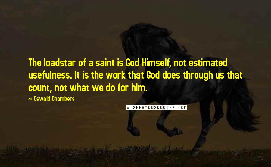 Oswald Chambers Quotes: The loadstar of a saint is God Himself, not estimated usefulness. It is the work that God does through us that count, not what we do for him.