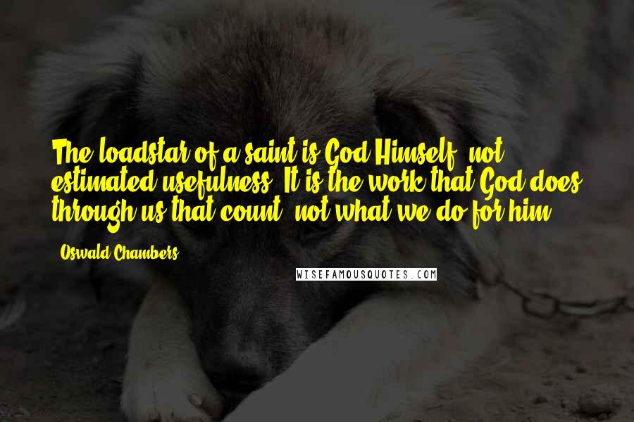 Oswald Chambers Quotes: The loadstar of a saint is God Himself, not estimated usefulness. It is the work that God does through us that count, not what we do for him.