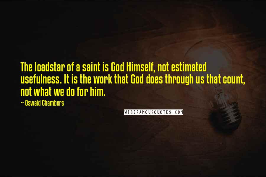Oswald Chambers Quotes: The loadstar of a saint is God Himself, not estimated usefulness. It is the work that God does through us that count, not what we do for him.