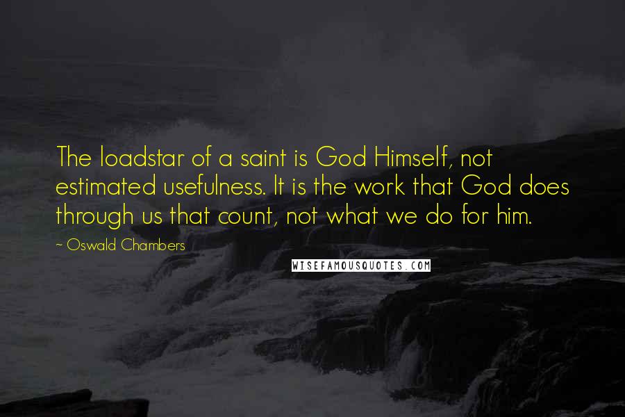 Oswald Chambers Quotes: The loadstar of a saint is God Himself, not estimated usefulness. It is the work that God does through us that count, not what we do for him.