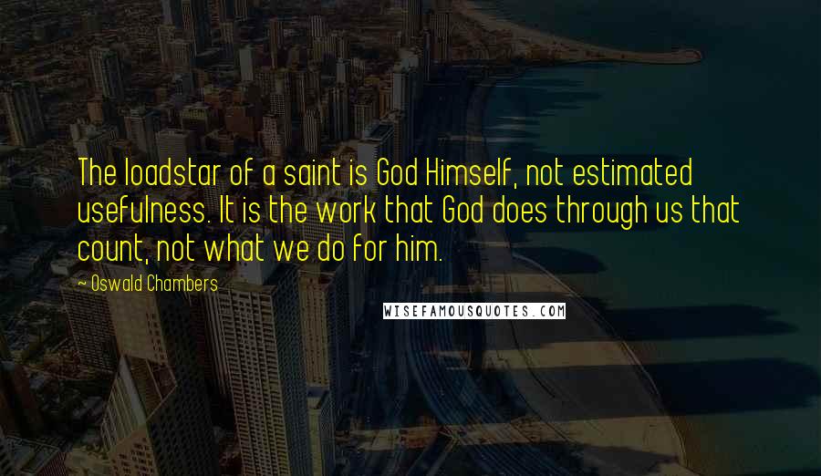 Oswald Chambers Quotes: The loadstar of a saint is God Himself, not estimated usefulness. It is the work that God does through us that count, not what we do for him.