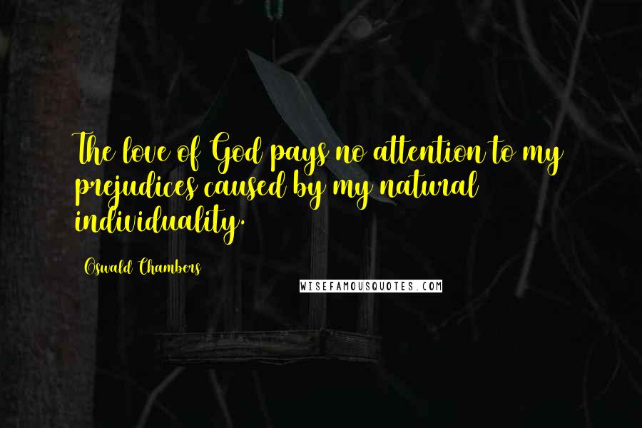 Oswald Chambers Quotes: The love of God pays no attention to my prejudices caused by my natural individuality.