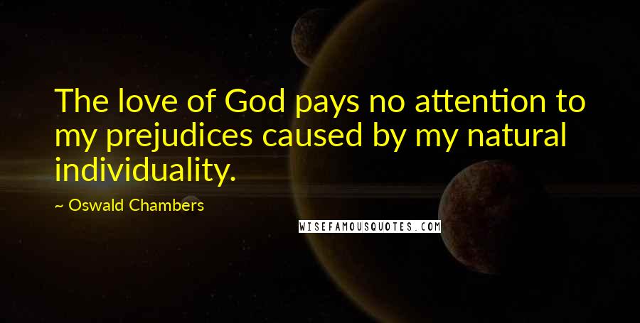 Oswald Chambers Quotes: The love of God pays no attention to my prejudices caused by my natural individuality.