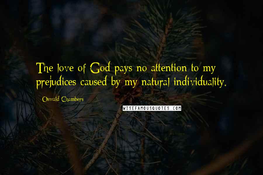Oswald Chambers Quotes: The love of God pays no attention to my prejudices caused by my natural individuality.