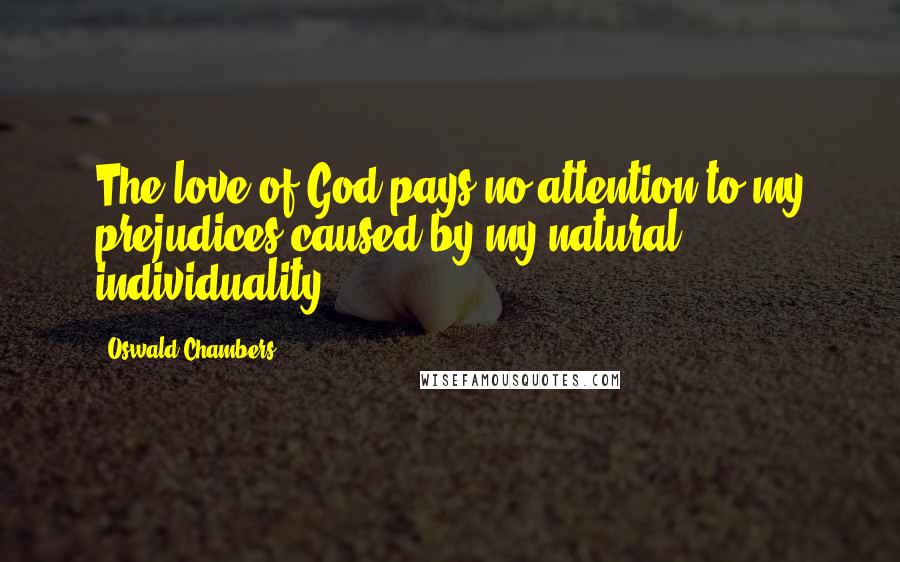 Oswald Chambers Quotes: The love of God pays no attention to my prejudices caused by my natural individuality.