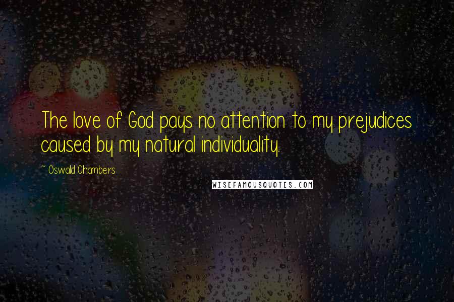 Oswald Chambers Quotes: The love of God pays no attention to my prejudices caused by my natural individuality.