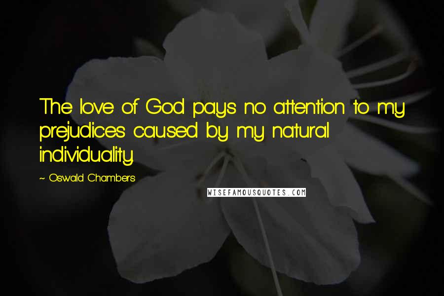 Oswald Chambers Quotes: The love of God pays no attention to my prejudices caused by my natural individuality.