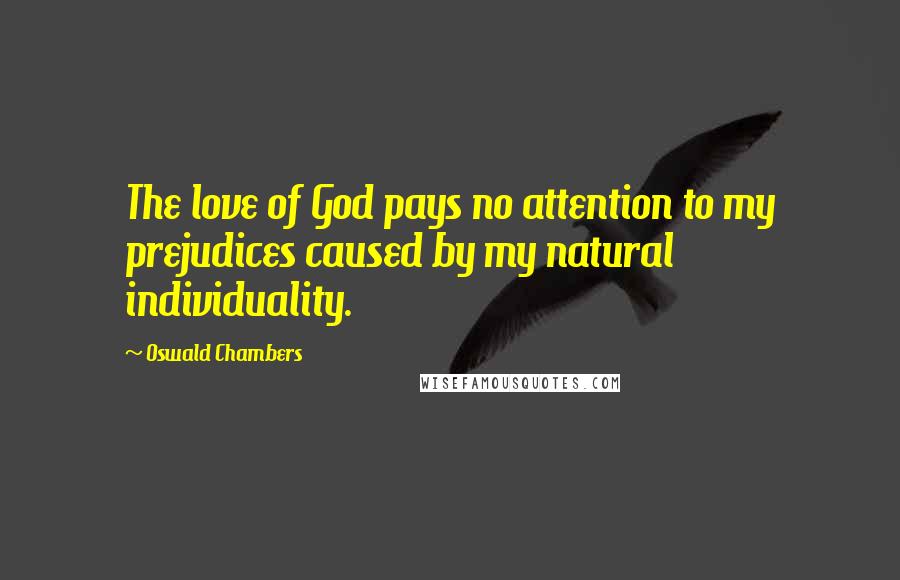 Oswald Chambers Quotes: The love of God pays no attention to my prejudices caused by my natural individuality.