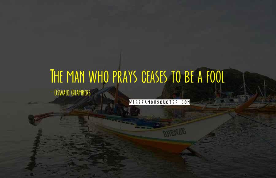 Oswald Chambers Quotes: The man who prays ceases to be a fool