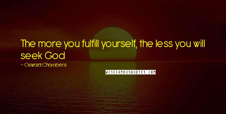 Oswald Chambers Quotes: The more you fulfill yourself, the less you will seek God