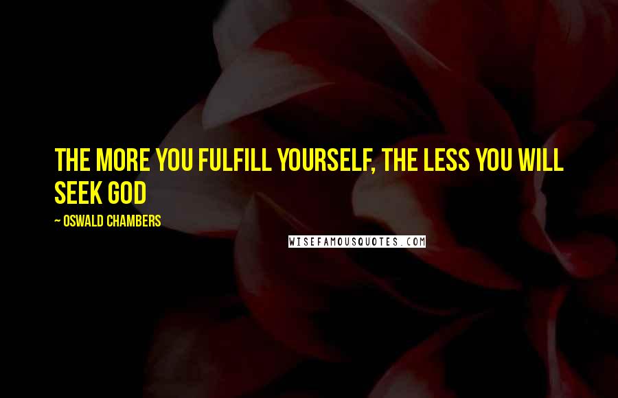 Oswald Chambers Quotes: The more you fulfill yourself, the less you will seek God