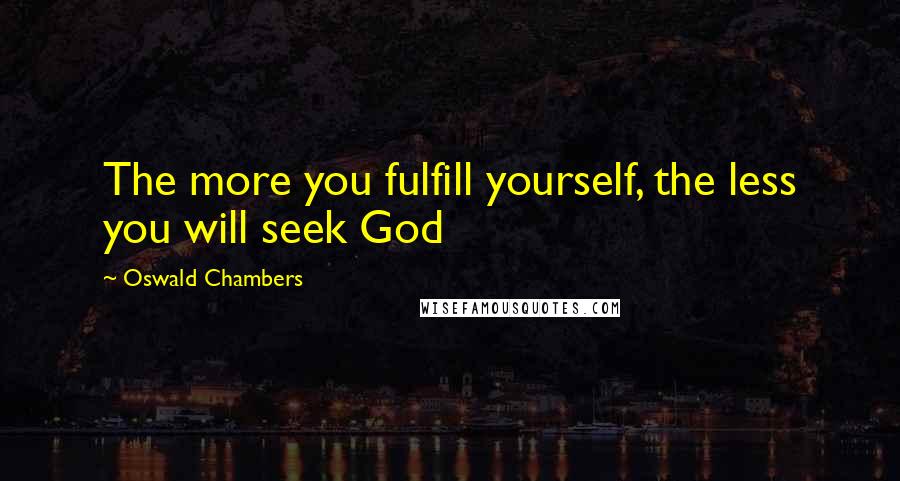 Oswald Chambers Quotes: The more you fulfill yourself, the less you will seek God