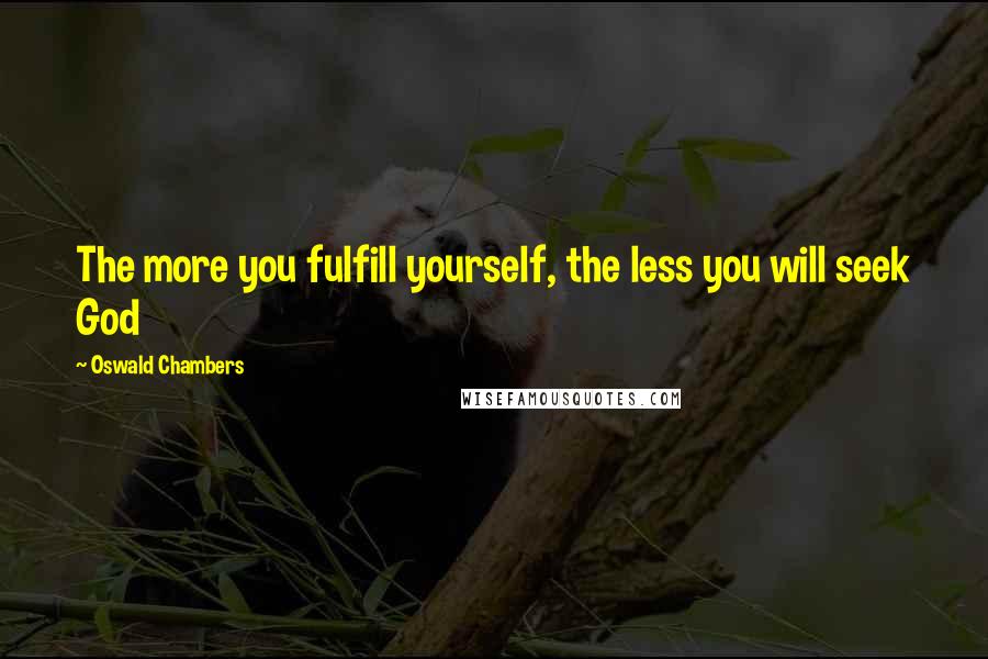 Oswald Chambers Quotes: The more you fulfill yourself, the less you will seek God