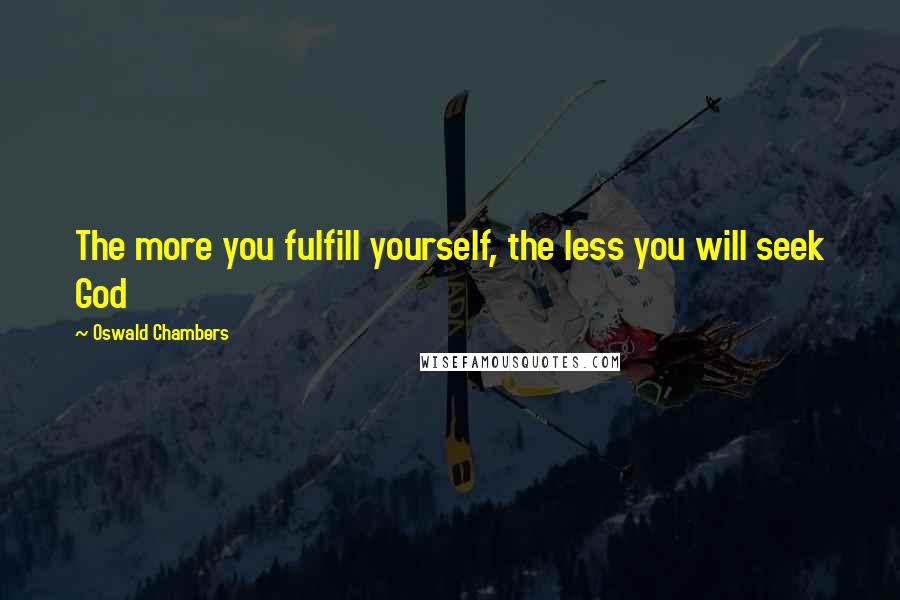 Oswald Chambers Quotes: The more you fulfill yourself, the less you will seek God