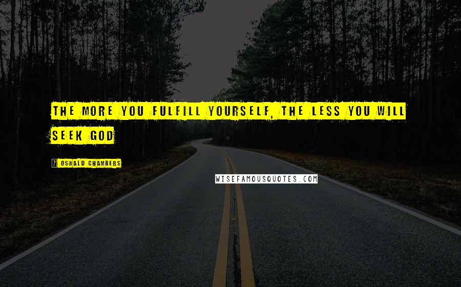 Oswald Chambers Quotes: The more you fulfill yourself, the less you will seek God