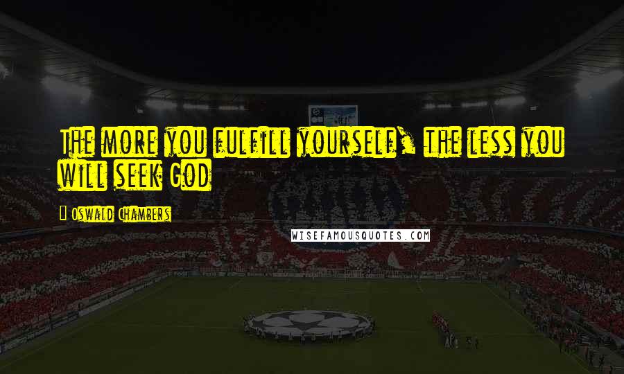 Oswald Chambers Quotes: The more you fulfill yourself, the less you will seek God