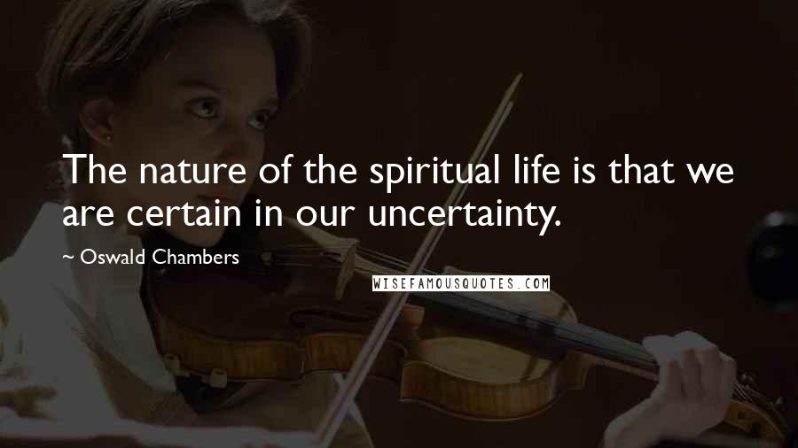 Oswald Chambers Quotes: The nature of the spiritual life is that we are certain in our uncertainty.