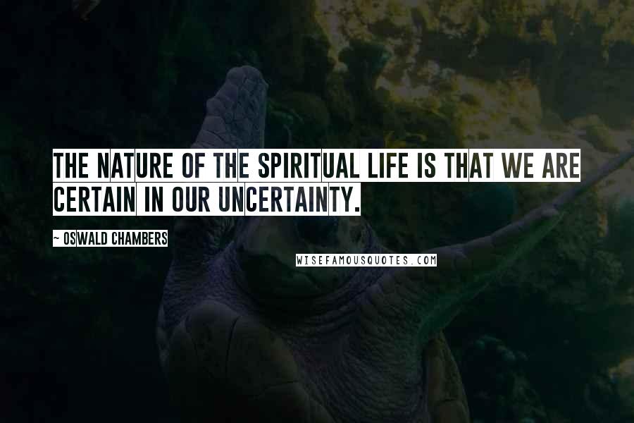 Oswald Chambers Quotes: The nature of the spiritual life is that we are certain in our uncertainty.