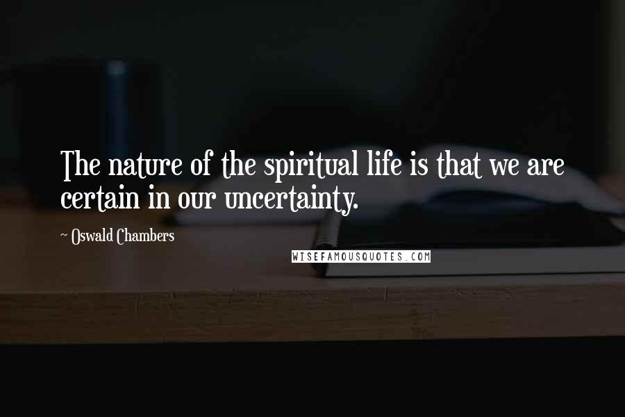 Oswald Chambers Quotes: The nature of the spiritual life is that we are certain in our uncertainty.