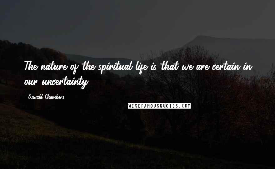 Oswald Chambers Quotes: The nature of the spiritual life is that we are certain in our uncertainty.