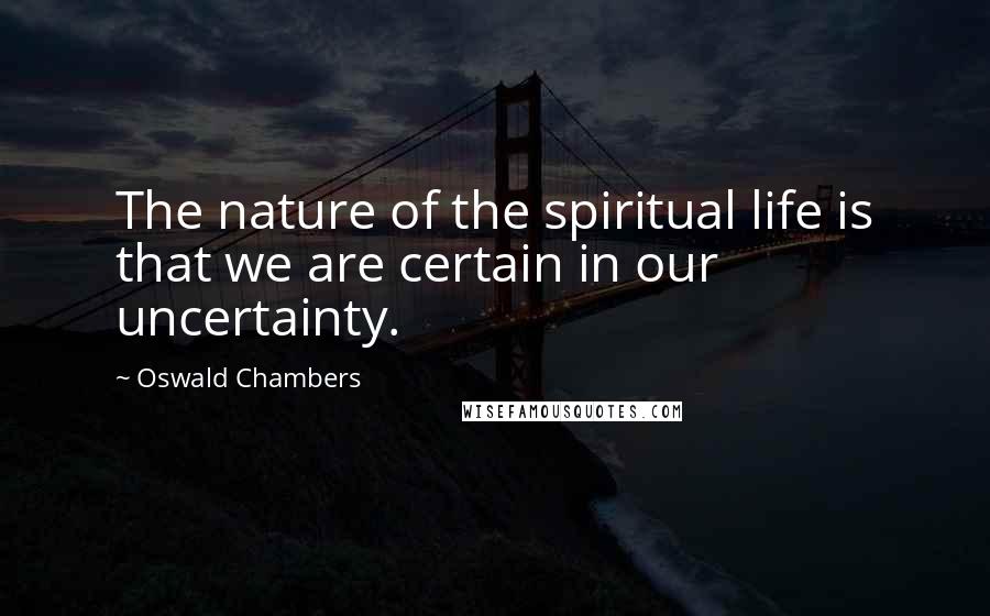 Oswald Chambers Quotes: The nature of the spiritual life is that we are certain in our uncertainty.
