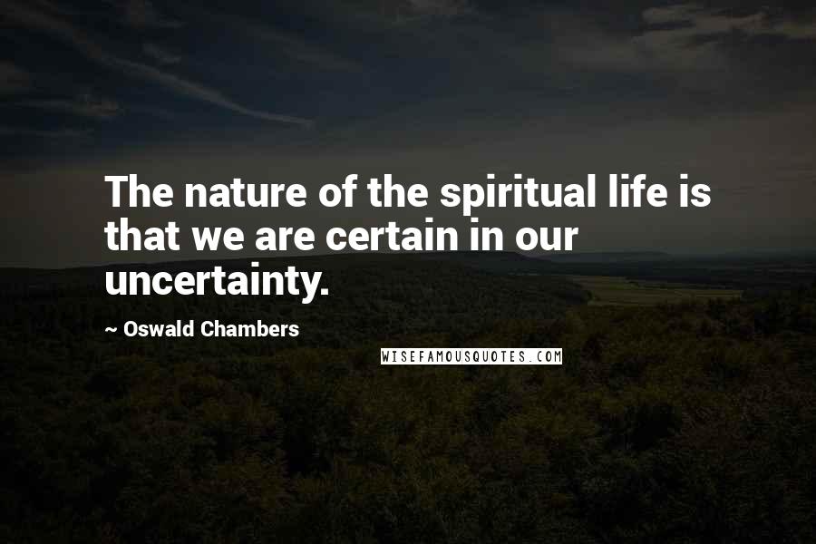 Oswald Chambers Quotes: The nature of the spiritual life is that we are certain in our uncertainty.